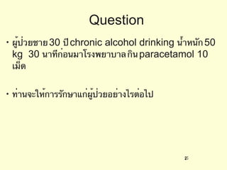 Question ผู้ป่วยชาย  30  ปี  chronic alcohol drinking  น้ำหนัก  50 kg  30  นาทีก่อนมาโรงพยาบาล กิน  paracetamol 10  เม็ด  ท่านจะให้การรักษาแก่ผู้ป่วยอย่างไรต่อไป 