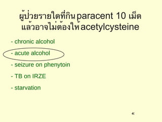 ผู้ป่วยรายใดที่กิน  paracent 10  เม็ดแล้วอาจไม่ต้องให้  acetylcysteine - chronic alcohol - acute alcohol  - seizure on phenytoin - TB on IRZE - starvation 
