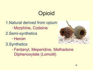 Opioid 1.Natural derived from opium Morphine, Codeine 2.Semi-synthetics Heroin 3.Synthetics Fentanyl, Meperidine, Methadone Diphenoxylate (Lomotil)   