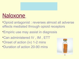 Naloxone   Opioid antagonist : reverses almost all adverse effects mediated through opioid receptors  Empiric use may assist in diagnosis Can administered IV , IM , ETT Onset of action (iv) 1-2 mins Duration of action 20-90 mins 