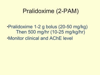 Pralidoxime (2-PAM) Pralidoxime 1-2 g bolus (20-50 mg/kg)   Then 500 mg/hr (10-25 mg/kg/hr) Monitor clinical and AChE level 
