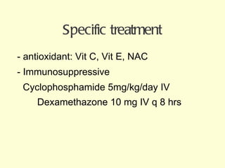 - antioxidant: Vit C, Vit E, NAC - Immunosuppressive Cyclophosphamide 5mg/kg/day IV  Dexamethazone 10 mg IV q 8 hrs  Specific treatment 
