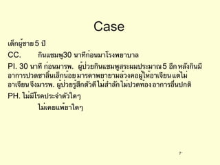 Case เด็กผู้ชาย  5  ปี CC.  กินแชมพู 30  นาทีก่อนมาโรงพยาบาล PI. 30  นาที  ก่อนมารพ .  ผู้ป่วยกินแชมพูสระผมประมาณ  5  อึก หลังกินมีอาการปวดชาลิ้นเล็กน้อย มารดาพยายามล้วงคอผู้ให้อาเจียน แต่ไม่อาเจียน จึงมารพ .  ผู้ป่วยรู้สึกตัวดี ไม่สำลัก ไม่ปวดท้อง อาการอื่นปกติ PH. ไม่มีโรคประจำตัวใดๆ ไม่เคยแพ้ยาใดๆ  