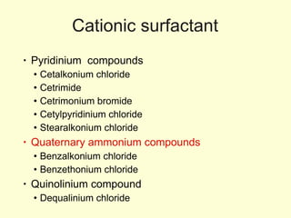 Cationic surfactant Pyridinium  compounds Cetalkonium chloride Cetrimide Cetrimonium bromide Cetylpyridinium chloride Stearalkonium chloride Quaternary ammonium   compounds Benzalkonium chloride Benzethonium chloride Quinolinium compound Dequalinium chloride 
