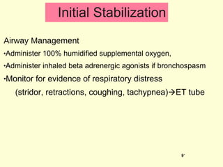 Initial Stabilization Airway Management Administer 100% humidified supplemental oxygen, Administer inhaled beta adrenergic agonists if bronchospasm Monitor for evidence of respiratory distress  (stridor, retractions, coughing, tachypnea)  ET tube 