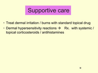 Supportive care Treat dermal irritation / burns with standard topical drug Dermal hypersensitivity reactions   Rx.  with systemic / topical corticosteroids / antihistamines 
