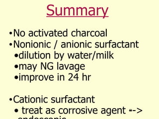 Summary No activated charcoal Nonionic / anionic surfactant dilution by water/milk may NG lavage  improve in 24 hr Cationic surfactant  treat as corrosive agent --> endoscopic 
