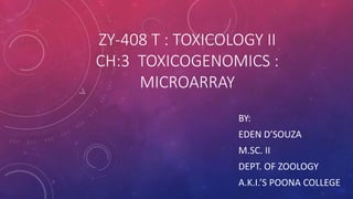 ZY-408 T : TOXICOLOGY II
CH:3 TOXICOGENOMICS :
MICROARRAY
BY:
EDEN D’SOUZA
M.SC. II
DEPT. OF ZOOLOGY
A.K.I.’S POONA COLLEGE
 