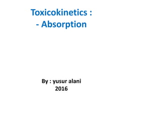 Toxicokinetics :
- Absorption
By : yusur alani
2016
 