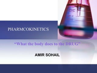 “What the body does to the DRUG”
PHARMCOKINETICS
AMIR SOHAIL
 