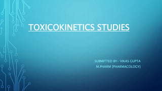 TOXICOKINETICS STUDIES
SUBMITTED BY- VIKAS GUPTA
M.PHARM [PHARMACOLOGY]
 