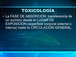 TOXICOLOGÍA La FASE DE ABSORCIÓN: transferencia de un químico desde el LUGAR DE EXPOSICIÓN (superficie corporal externa o interna) hasta la CIRCULACIÓN GENERAL. 