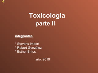   Toxicología  parte II integrantes : * Stevens Imbert * Robert González * Esther Britos año: 2010 
