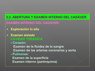 2.2. ABERTURA Y EXAMEN INTERNO DEL CADÁVER
EXAMEN INTERNO DEL CADÁVER:
Exploración in situ
Examen aislado
CAVIDAD TORÁXICA
- Corazón:
Examen de la fluidez de la sangre
Examen de las arterias coronarias y aorta
- Pulmones:
Examen de la superficie
Examen interno (parénquima)
 