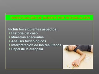 INVESTIGACIÓN DE MUERTE POR INTOXICACIÓN
Incluir los siguientes aspectos:
Historia del caso
Muestras adecuadas
Análisis toxicológicos
Interpretación de los resultados
Papel de la autopsia
 