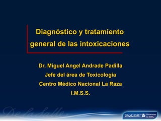 Diagnóstico y tratamiento general de las intoxicaciones Dr. Miguel Angel Andrade Padilla Jefe del área de Toxicología Centro Médico Nacional La Raza I.M.S.S. 