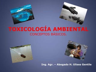 TOXICOLOGÍA AMBIENTAL
     CONCEPTOS BÁSICOS.




          Ing. Agr. – Abogado H. Ulises Gentile
 