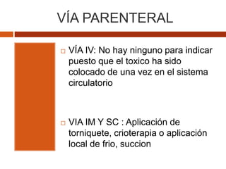VÍA PARENTERAL
 VÍA IV: No hay ninguno para indicar
puesto que el toxico ha sido
colocado de una vez en el sistema
circulatorio
 VIA IM Y SC : Aplicación de
torniquete, crioterapia o aplicación
local de frio, succion
 