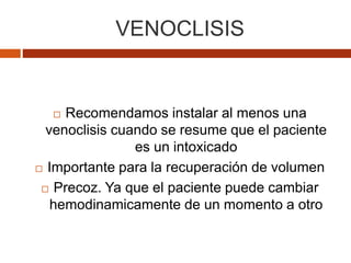 VENOCLISIS
 Recomendamos instalar al menos una
venoclisis cuando se resume que el paciente
es un intoxicado
 Importante para la recuperación de volumen
 Precoz. Ya que el paciente puede cambiar
hemodinamicamente de un momento a otro
 
