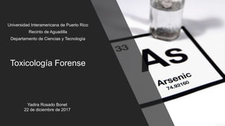 Toxicología Forense
Universidad Interamericana de Puerto Rico
Recinto de Aguadilla
Departamento de Ciencias y Tecnología
Yadira Rosado Bonet
22 de diciembre de 2017
 