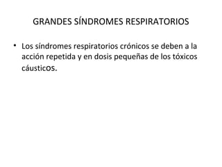GRANDES SÍNDROMES RESPIRATORIOS

• Los síndromes respiratorios crónicos se deben a la
  acción repetida y en dosis pequeñas de los tóxicos
  cáusticos.
 