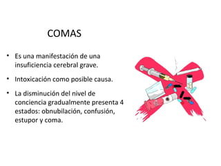 COMAS
• Es una manifestación de una
  insuficiencia cerebral grave.
• Intoxicación como posible causa.
• La disminución del nivel de
  conciencia gradualmente presenta 4
  estados: obnubilación, confusión,
  estupor y coma.
 