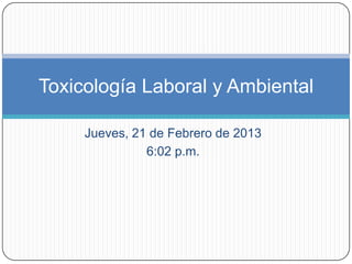 Toxicología Laboral y Ambiental

     Jueves, 21 de Febrero de 2013
               6:02 p.m.
 