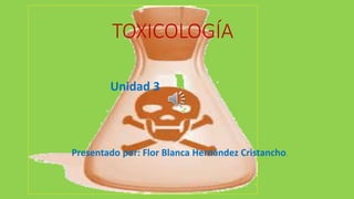 Presentado por: Flor Blanca Hernández Cristancho.
TOXICOLOGÍA
Unidad 3
 