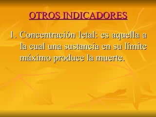 OTROS INDICADORES 1. Concentración letal: es aquella a la cual una sustancia en su límite máximo produce la muerte. 