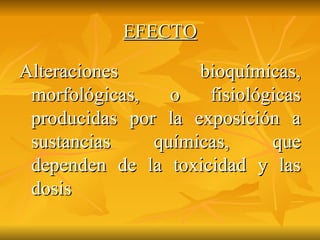 EFECTO Alteraciones bioquímicas, morfológicas, o fisiológicas producidas por la exposición a sustancias químicas, que dependen de la toxicidad y las dosis 