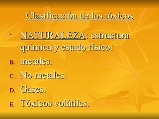 Clasificación de los tóxicos NATURALEZA : estructura química y estado físico: metales. No metales. Gases. Tóxicos volátiles. 