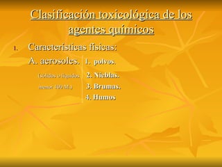 Clasificación toxicológica de los agentes químicos Características físicas: A. aerosoles.  1.  polvos . ( sólidos o líquidos  2. Nieblas. menor 100 M.)  3. Brumas. 4. Humos 