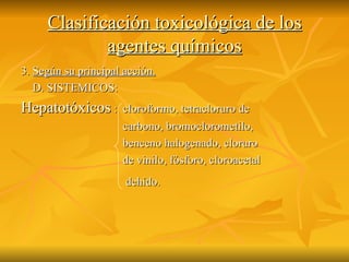 Clasificación toxicológica de los agentes químicos 3.  Según su principal acción. D. SISTEMICOS:  Hepatotóxicos  :  cloroformo, tetracloruro de  carbono, bromoclorometilo,  benceno halogenado, cloruro  de vinilo, fósforo, cloroacetal dehído.   