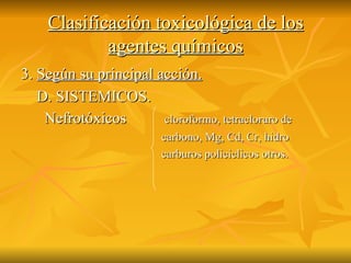 Clasificación toxicológica de los agentes químicos 3.  Según su principal acción. D. SISTEMICOS. Nefrotóxicos  cloroformo, tetracloruro de  carbono, Mg, Cd, Cr, hidro carburos policiclicos otros. 