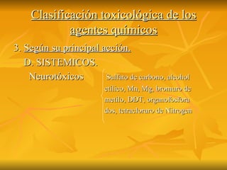 Clasificación toxicológica de los agentes químicos 3.  Según su principal acción. D. SISTEMICOS. Neurotóxicos  Sulfato de carbono, alcohol  etílico, Mn, Mg, bromuro de metilo, DDT, organofosfora dos, tetracloruro de Nitrogen 