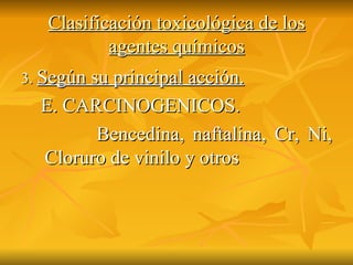 Clasificación toxicológica de los agentes químicos 3.  Según su principal acción. E. CARCINOGENICOS. Bencedina, naftalina, Cr, Ni, Cloruro de vinilo y otros 