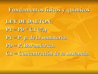 Fundamentos físicos y químicos LEY DE DALTON:  Px = Pb * Cx (%) Px = P. p. de la sumatoria. Pb = P. Barométrica. Cx = Concentraci ón de la sustancia. 