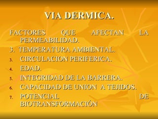 VIA DERMICA. FACTORES QUE AFECTAN LA PERMEABILIDAD. 3.  TEMPERATURA AMBIENTAL. CIRCULACION PERIFERICA. EDAD. INTEGRIDAD DE LA BARRERA. CAPACIDAD DE UNION  A TEJIDOS. POTENCIAL DE BIOTRANSFORMACIÓN 