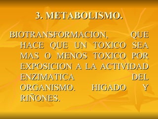 3. METABOLISMO. BIOTRANSFORMACION, QUE HACE QUE UN TOXICO SEA MAS O MENOS TOXICO POR EXPOSICION A LA ACTIVIDAD ENZIMATICA DEL ORGANISMO. HIGADO Y RIÑONES.  