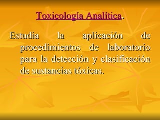 Toxicología Analítica . Estudia la aplicación de procedimientos de laboratorio para la detección y clasificación de sustancias tóxicas. 