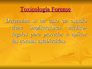 Toxicología Forense . Determina si un caso en estudio tiene implicaciones médico-legales para proceder a aplicar las normas establecidas. 