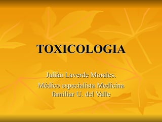 TOXICOLOGIA Julián Laverde Morales. Médico especialista Medicina familiar U. del Valle 