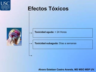 Efectos Tóxicos



  Toxicidad aguda: < 24 Horas



  Toxicidad subaguda: Días a semanas




     Alvaro Esteban Castro Aranda, MD MSO MSP UV.
 