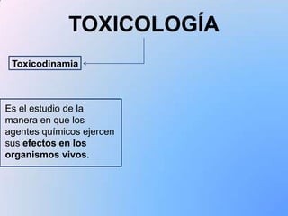 TOXICOLOGÍA
 Toxicodinamia



Es el estudio de la
manera en que los
agentes químicos ejercen
sus efectos en los
organismos vivos.
 