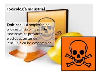 Toxicología Industrial
Toxicidad.- La propiedad de
una sustancia o mezcla de
sustancias de provocar
efectos adversos en
la salud o en los ecosistemas.
 