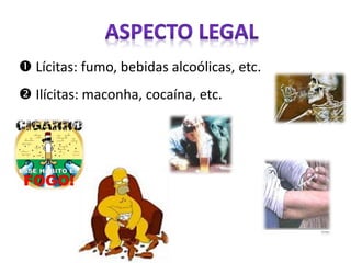  Lícitas: fumo, bebidas alcoólicas, etc.
 Ilícitas: maconha, cocaína, etc.
 
