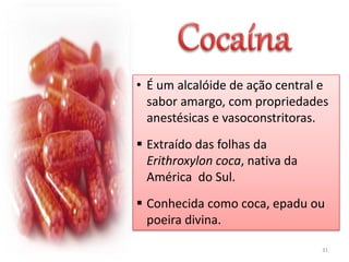 • É um alcalóide de ação central e
sabor amargo, com propriedades
anestésicas e vasoconstritoras.
 Extraído das folhas da
Erithroxylon coca, nativa da
América do Sul.
 Conhecida como coca, epadu ou
poeira divina.
31
 