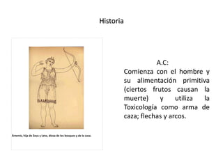 Historia
A.C:
Comienza con el hombre y
su alimentación primitiva
(ciertos frutos causan la
muerte) y utiliza la
Toxicología como arma de
caza; flechas y arcos.
Ártemis, hija de Zeus y Leto, diosa de los bosques y de la caza.
 