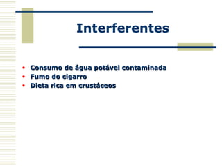 Interferentes
• Consumo de água potável contaminadaConsumo de água potável contaminada
• Fumo do cigarroFumo do cigarro
• Dieta rica em crustáceosDieta rica em crustáceos
 