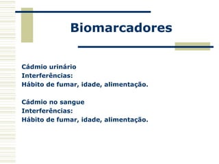 Biomarcadores
Cádmio urinário
Interferências:
Hábito de fumar, idade, alimentação.
Cádmio no sangue
Interferências:
Hábito de fumar, idade, alimentação.
 